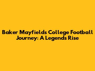 Baker Mayfield's College Football Journey: A Legend's Rise