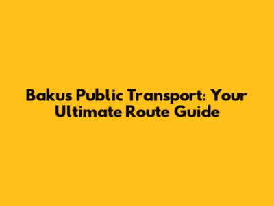 Baku's Public Transport: Your Ultimate Route Guide