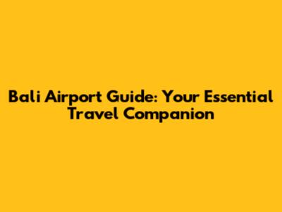 Bali Airport Guide: Your Essential Travel Companion