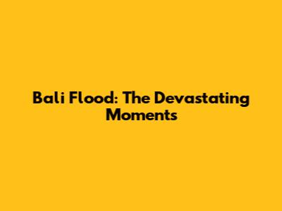 Bali Flood: The Devastating Moments
