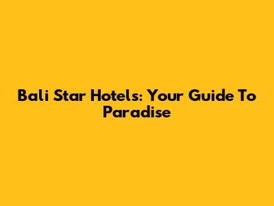 Bali Star Hotels: Your Guide To Paradise