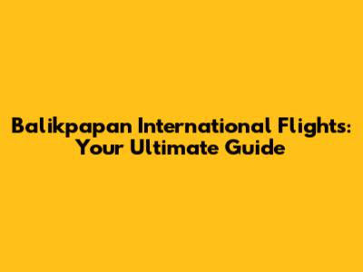 Balikpapan International Flights: Your Ultimate Guide