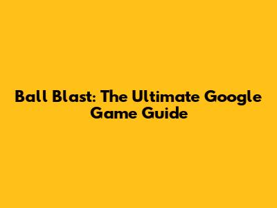 Ball Blast: The Ultimate Google Game Guide