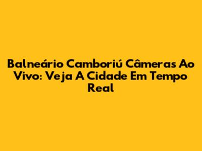 Balneário Camboriú Câmeras Ao Vivo: Veja A Cidade Em Tempo Real