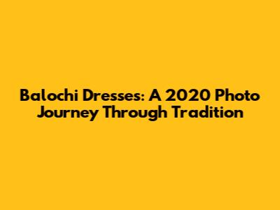 Balochi Dresses: A 2020 Photo Journey Through Tradition