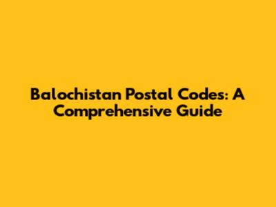 Balochistan Postal Codes: A Comprehensive Guide