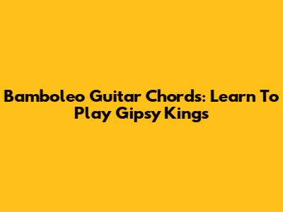 Bamboleo Guitar Chords: Learn To Play Gipsy Kings