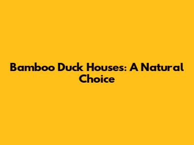 Bamboo Duck Houses: A Natural Choice