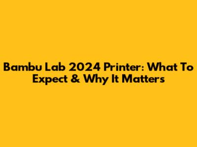 Bambu Lab 2024 Printer: What To Expect & Why It Matters