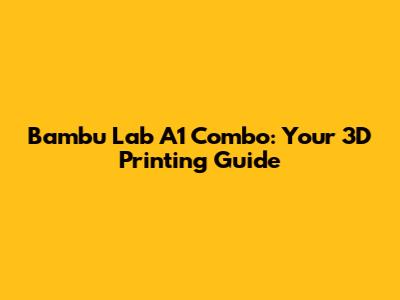 Bambu Lab A1 Combo: Your 3D Printing Guide