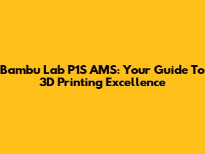 Bambu Lab P1S AMS: Your Guide To 3D Printing Excellence