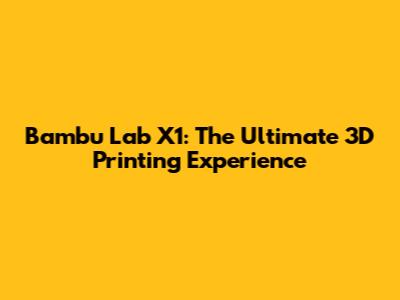 Bambu Lab X1: The Ultimate 3D Printing Experience