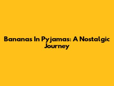 Bananas In Pyjamas: A Nostalgic Journey
