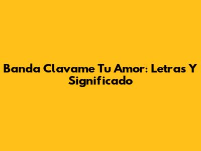 Banda Clavame Tu Amor: Letras Y Significado