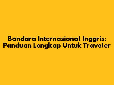 Bandara Internasional Inggris: Panduan Lengkap Untuk Traveler