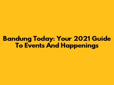 Bandung Today: Your 2021 Guide To Events And Happenings