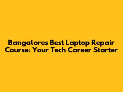 Bangalore's Best Laptop Repair Course: Your Tech Career Starter