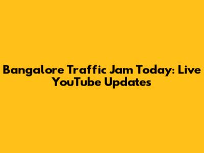Bangalore Traffic Jam Today: Live YouTube Updates