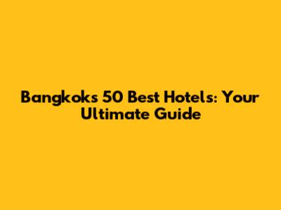 Bangkok's 50 Best Hotels: Your Ultimate Guide