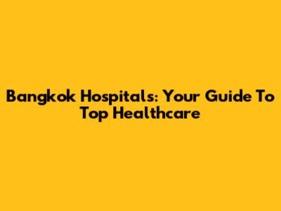 Bangkok Hospitals: Your Guide To Top Healthcare