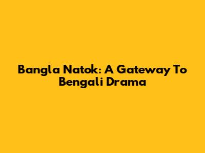 Bangla Natok: A Gateway To Bengali Drama