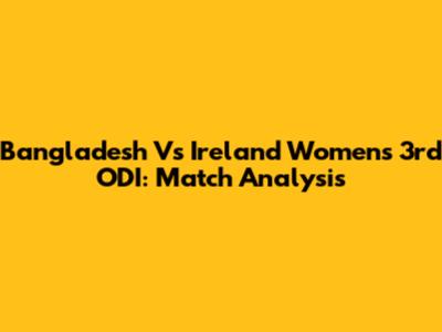 Bangladesh Vs Ireland Women's 3rd ODI: Match Analysis