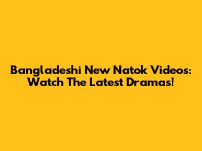 Bangladeshi New Natok Videos: Watch The Latest Dramas!
