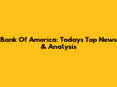 Bank Of America: Today's Top News & Analysis