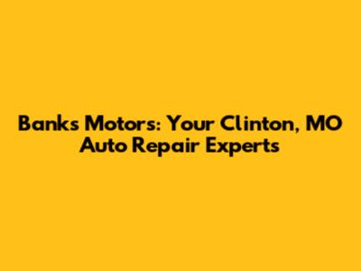 Banks Motors: Your Clinton, MO Auto Repair Experts