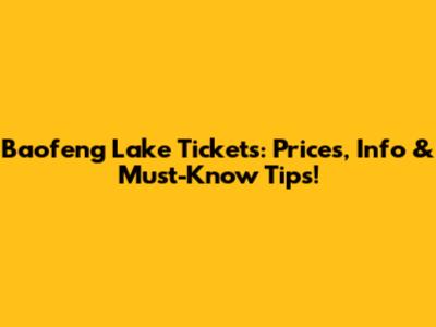 Baofeng Lake Tickets: Prices, Info & Must-Know Tips!