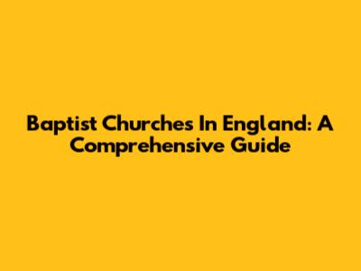 Baptist Churches In England: A Comprehensive Guide