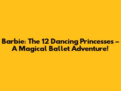 Barbie: The 12 Dancing Princesses – A Magical Ballet Adventure!