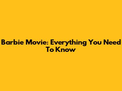 Barbie Movie: Everything You Need To Know