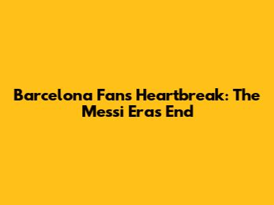 Barcelona Fans' Heartbreak: The Messi Era's End