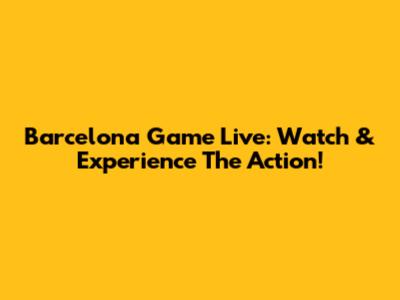 Barcelona Game Live: Watch & Experience The Action!