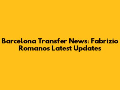 Barcelona Transfer News: Fabrizio Romano's Latest Updates