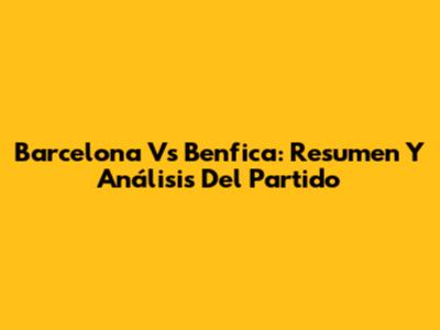 Barcelona Vs Benfica: Resumen Y Análisis Del Partido