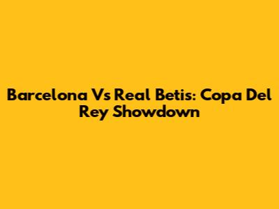 Barcelona Vs Real Betis: Copa Del Rey Showdown