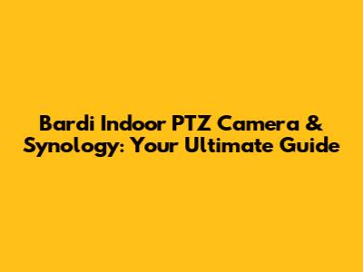 Bardi Indoor PTZ Camera & Synology: Your Ultimate Guide