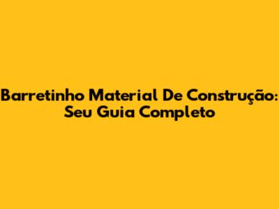 Barretinho Material De Construção: Seu Guia Completo