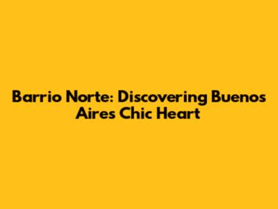Barrio Norte: Discovering Buenos Aires' Chic Heart