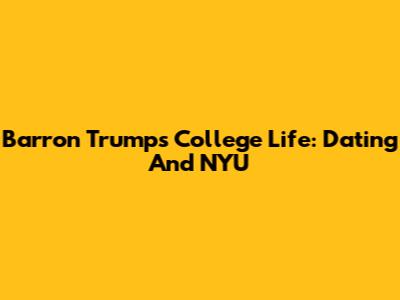 Barron Trump's College Life: Dating And NYU