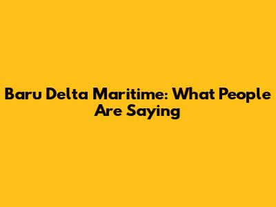 Baru Delta Maritime: What People Are Saying