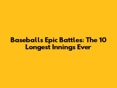 Baseball's Epic Battles: The 10 Longest Innings Ever