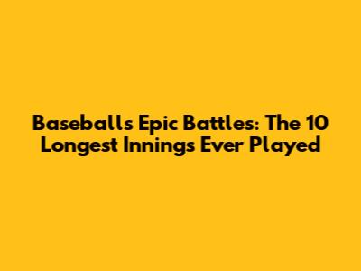 Baseball's Epic Battles: The 10 Longest Innings Ever Played
