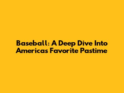 Baseball: A Deep Dive Into America's Favorite Pastime