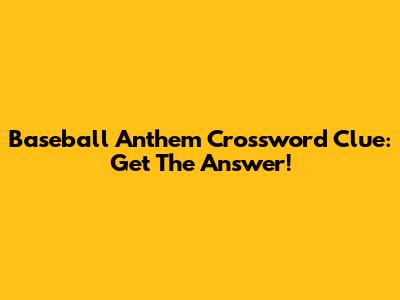 Baseball Anthem Crossword Clue: Get The Answer!