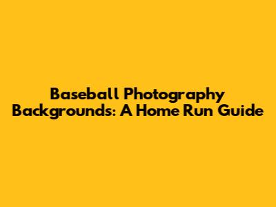 Baseball Photography Backgrounds: A Home Run Guide