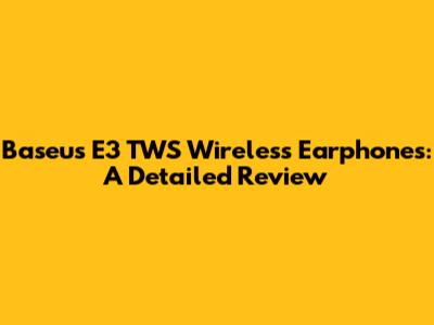 Baseus E3 TWS Wireless Earphones: A Detailed Review