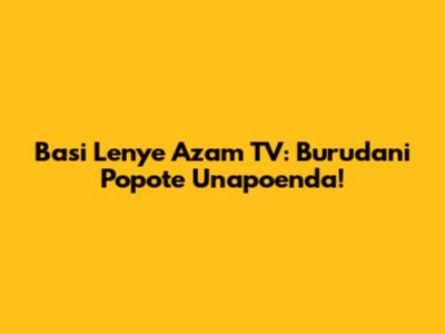 Basi Lenye Azam TV: Burudani Popote Unapoenda!